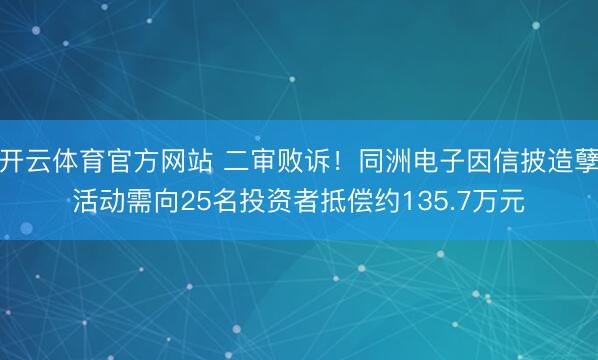 开云体育官方网站 二审败诉!同洲电子因信披造孽活动需向25名投资者抵偿约135.7万元