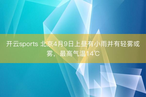 开云sports 北京4月9日上昼有小雨并有轻雾或雾，最高气温14℃
