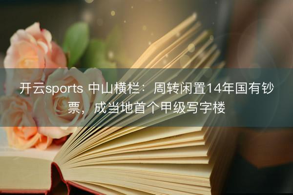 开云sports 中山横栏:周转闲置14年国有钞票,成当地首个甲级写字楼