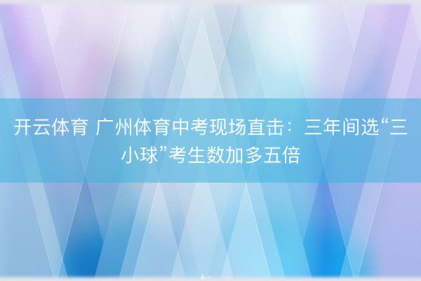 开云体育 广州体育中考现场直击:三年间选“三小球”考生数加多五倍