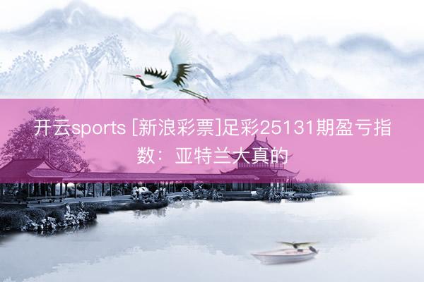 开云sports [新浪彩票]足彩25131期盈亏指数：亚特兰大真的