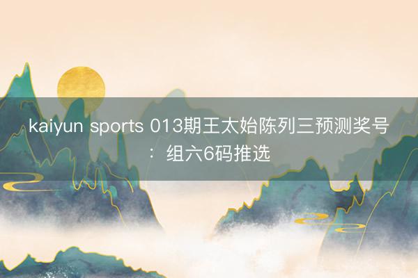 kaiyun sports 013期王太始陈列三预测奖号：组六6码推选