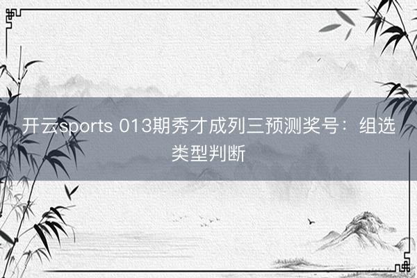 开云sports 013期秀才成列三预测奖号:组选类型判断
