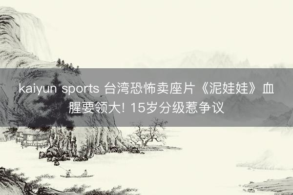 kaiyun sports 台湾恐怖卖座片《泥娃娃》血腥要领大! 15岁分级惹争议