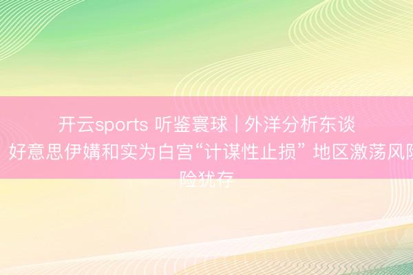 开云sports 听鉴寰球 | 外洋分析东谈主士:好意思伊媾和实为白宫“计谋性止损” 地区激荡风险犹存