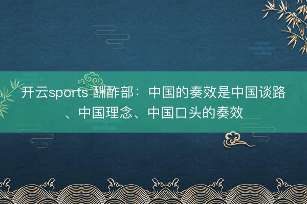 开云sports 酬酢部:中国的奏效是中国谈路、中国理念、中国口头的奏效