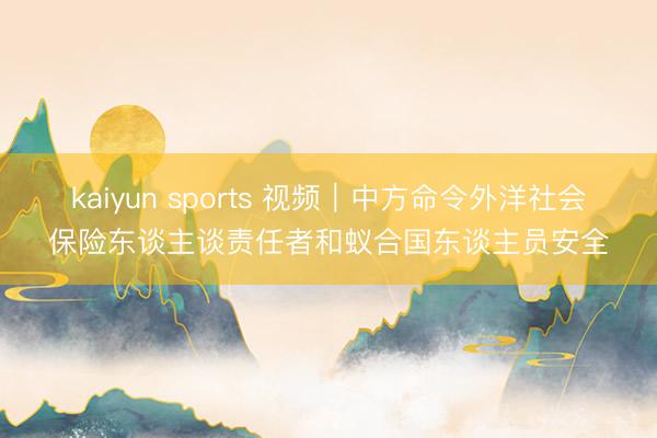 kaiyun sports 视频｜中方命令外洋社会保险东谈主谈责任者和蚁合国东谈主员安全