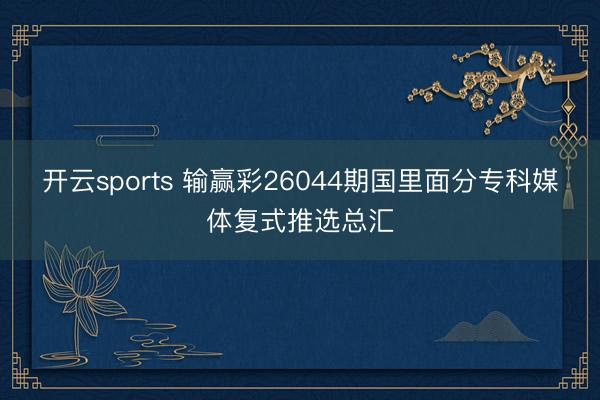开云sports 输赢彩26044期国里面分专科媒体复式推选总汇