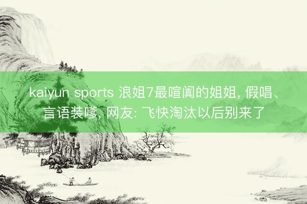 kaiyun sports 浪姐7最喧阗的姐姐, 假唱、言语装嗲, 网友: 飞快淘汰以后别来了
