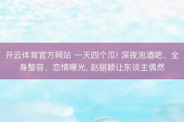 开云体育官方网站 一天四个瓜! 深夜泡酒吧、全身整容、恋情曝光， 赵丽颖让东谈主偶然