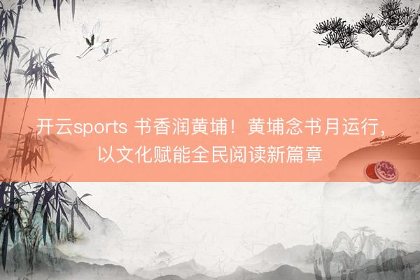 开云sports 书香润黄埔！黄埔念书月运行，以文化赋能全民阅读新篇章