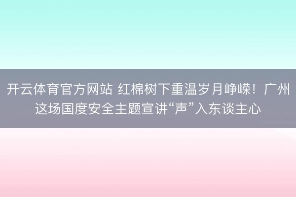 开云体育官方网站 红棉树下重温岁月峥嵘！广州这场国度安全主题宣讲“声”入东谈主心