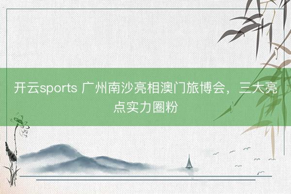 开云sports 广州南沙亮相澳门旅博会，三大亮点实力圈粉
