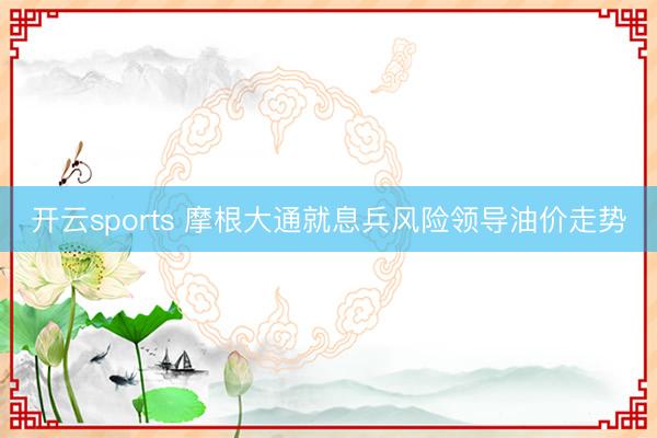 开云sports 摩根大通就息兵风险领导油价走势
