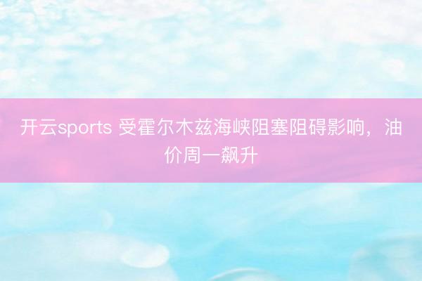 开云sports 受霍尔木兹海峡阻塞阻碍影响，油价周一飙升