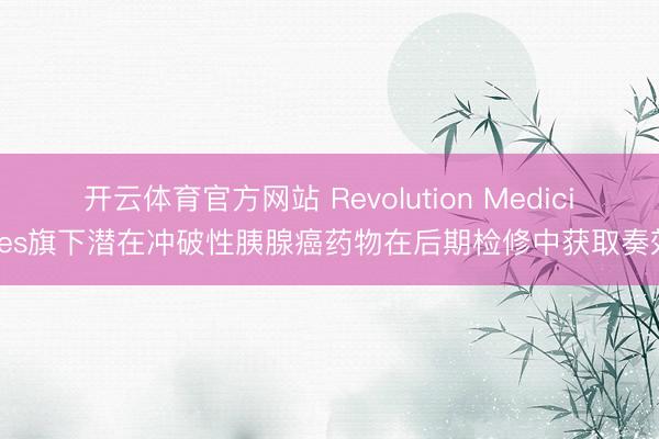 开云体育官方网站 Revolution Medicines旗下潜在冲破性胰腺癌药物在后期检修中获取奏效