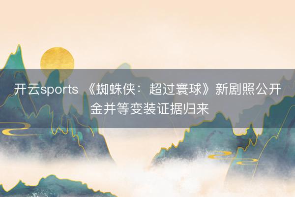 开云sports 《蜘蛛侠：超过寰球》新剧照公开 金并等变装证据归来