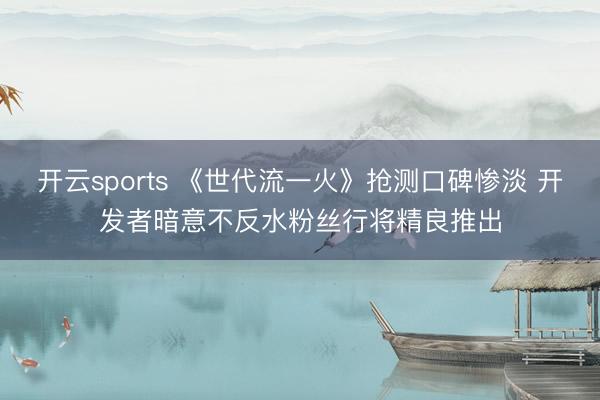 开云sports 《世代流一火》抢测口碑惨淡 开发者暗意不反水粉丝行将精良推出
