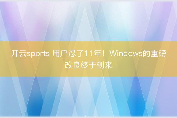 开云sports 用户忍了11年!Windows的重磅改良终于到来