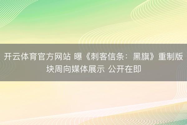 开云体育官方网站 曝《刺客信条：黑旗》重制版块周向媒体展示 公开在即