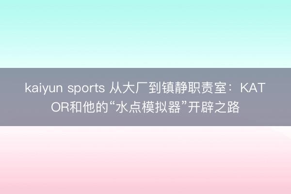 kaiyun sports 从大厂到镇静职责室：KATOR和他的“水点模拟器”开辟之路