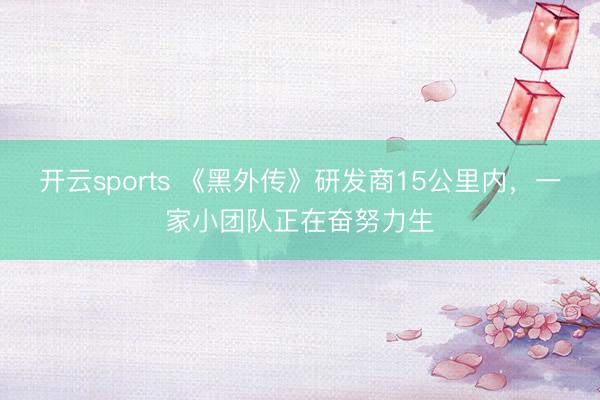 开云sports 《黑外传》研发商15公里内，一家小团队正在奋努力生