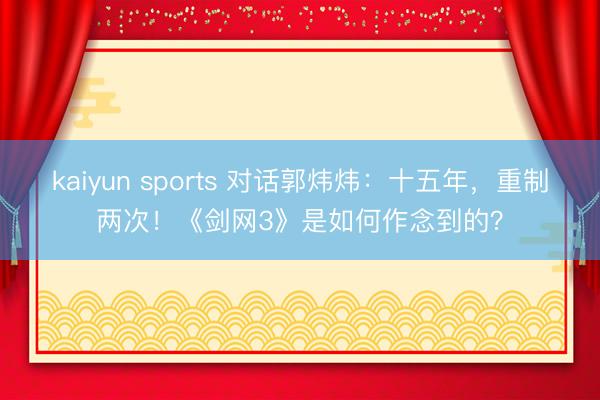 kaiyun sports 对话郭炜炜：十五年，重制两次！《剑网3》是如何作念到的？