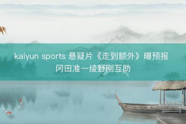 kaiyun sports 悬疑片《走到额外》曝预报 冈田准一绫野刚互助