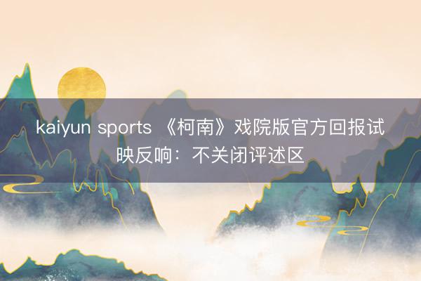 kaiyun sports 《柯南》戏院版官方回报试映反响:不关闭评述区