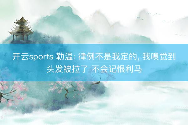 开云sports 勒温: 律例不是我定的， 我嗅觉到头发被拉了 不会记恨利马
