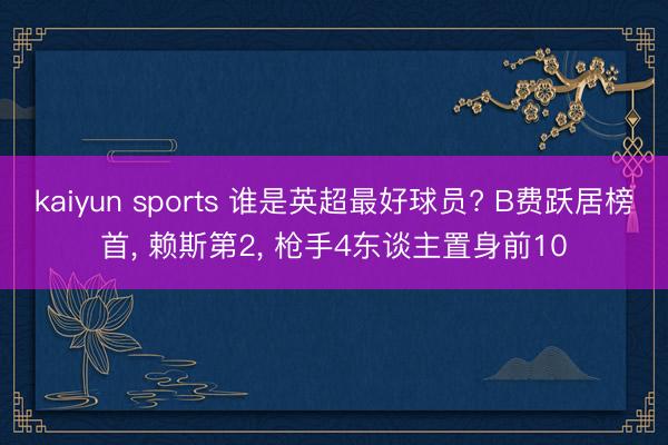 kaiyun sports 谁是英超最好球员? B费跃居榜首， 赖斯第2， 枪手4东谈主置身前10