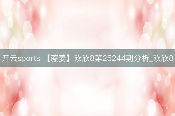 开云sports 【蔗姜】欢欣8第25244期分析_欢欣8