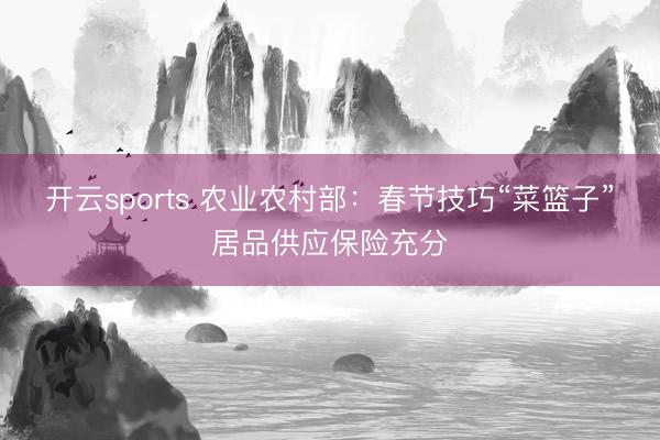 开云sports 农业农村部:春节技巧“菜篮子”居品供应保险充分