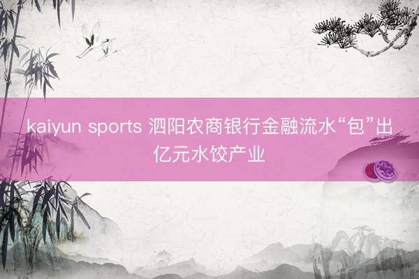 kaiyun sports 泗阳农商银行金融流水“包”出亿元水饺产业