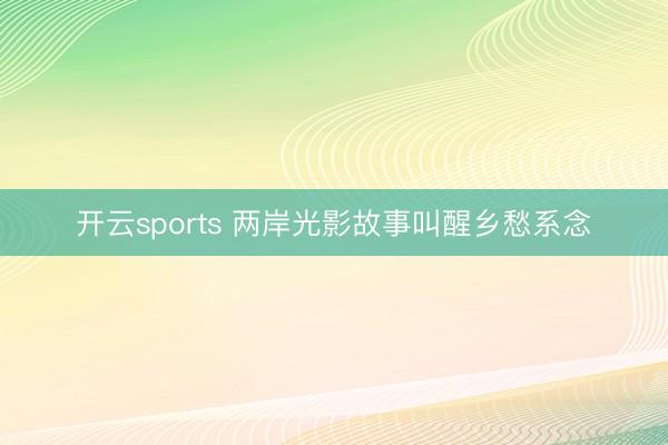 开云sports 两岸光影故事叫醒乡愁系念