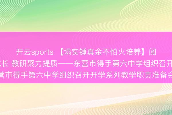 开云sports 【塌实锤真金不怕火培养】阅读赋能教学 科研引颈成长 教研聚力提质——东营市得手第六中学组织召开开学系列教学职责准备会