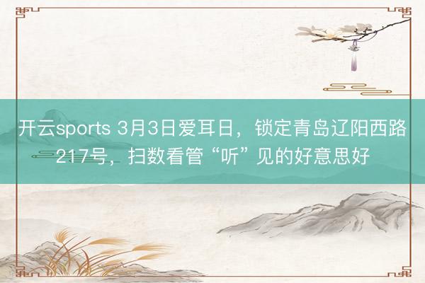 开云sports 3月3日爱耳日,锁定青岛辽阳西路217号,扫数看管 “听” 见的好意思好