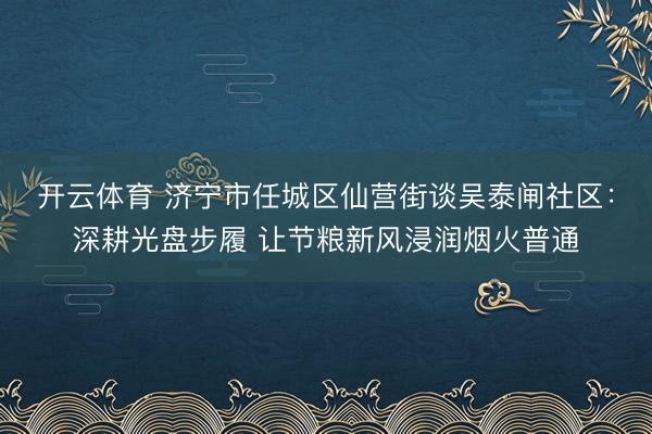 开云体育 济宁市任城区仙营街谈吴泰闸社区:深耕光盘步履 让节粮新风浸润烟火普通