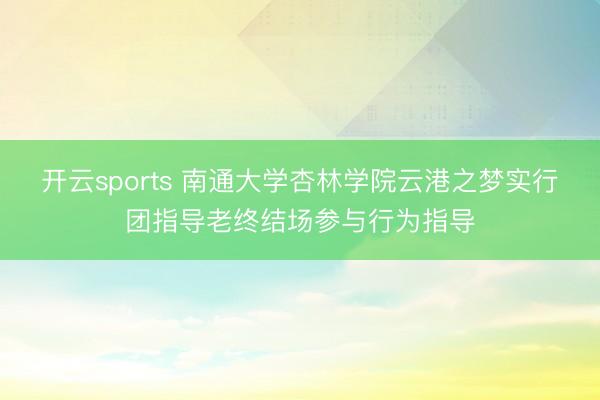 开云sports 南通大学杏林学院云港之梦实行团指导老终结场参与行为指导