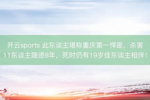 开云sports 此东谈主堪称重庆第一悍匪，杀害11东谈主隐迹8年，死时仍有19岁佳东谈主相伴！