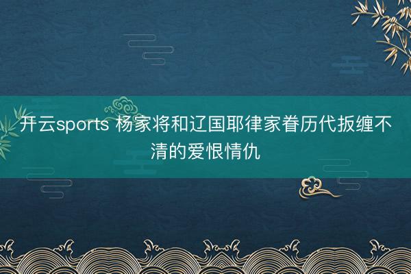 开云sports 杨家将和辽国耶律家眷历代扳缠不清的爱恨情仇