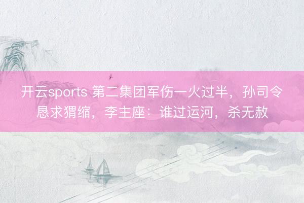开云sports 第二集团军伤一火过半，孙司令恳求猬缩，李主座：谁过运河，杀无赦