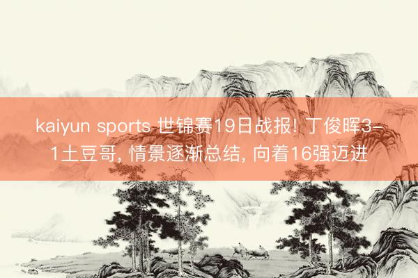 kaiyun sports 世锦赛19日战报! 丁俊晖3-1土豆哥， 情景逐渐总结， 向着16强迈进