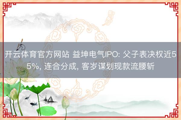 开云体育官方网站 益坤电气IPO: 父子表决权近55%， 连合分成， 客岁谋划现款流腰斩