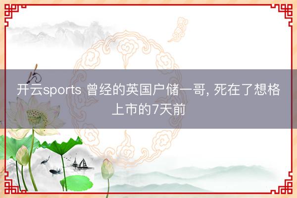 开云sports 曾经的英国户储一哥， 死在了想格上市的7天前