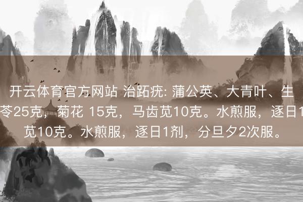开云体育官方网站 治跖疣: 蒲公英、大青叶、生苡仁各30克，土茯苓25克，菊花 15克，马齿苋10克。水煎服，逐日1剂，<a href=