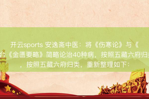 开云sports 安逸斋中医：将《伤寒论》与《金匮要略》重新糅合《金匮要略》简略论治40种病，按照五藏六府归类，重新整理如下：