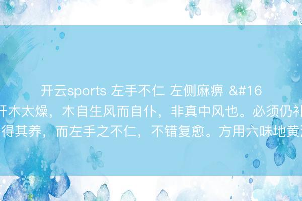 开云sports 左手不仁 左侧麻痹  此乃肾水不及以养肝，肝木太燥，木自生风而自仆，非真中风也。必须仍补肾水，以生肝木，则木得其养，而左手之不仁，不错复愈。方用六味地黄汤加味治之，10剂愈。此症用润燥丹亦效。辨证录