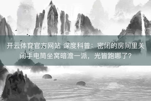 开云体育官方网站 深度科普：密闭的房间里关闭手电筒坐窝暗澹一派，光皆跑哪了？
