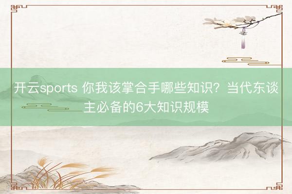 开云sports 你我该掌合手哪些知识？当代东谈主必备的6大知识规模